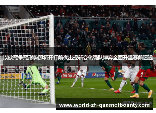 以欧冠争冠形势即将开打前夜出现新变化强队博弈全面升温赛前速递