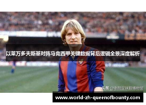 以莱万多夫斯基对阵马竞西甲关键数据背后逻辑全景深度解析
