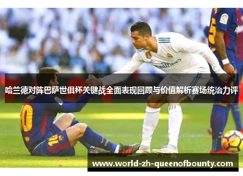 哈兰德对阵巴萨世俱杯关键战全面表现回顾与价值解析赛场统治力评 哈兰德对阵巴萨世俱杯关键战全面表现回顾与价值解析赛场统治力评