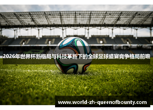 2026年世界杯新格局与科技革新下的全球足球盛宴竞争格局前瞻 2026年世界杯新格局与科技革新下的全球足球盛宴竞争格局前瞻