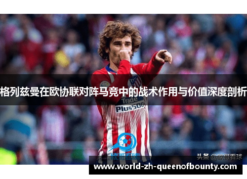 格列兹曼在欧协联对阵马竞中的战术作用与价值深度剖析