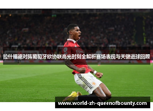 拉什福德对阵葡萄牙欧协联高光时刻全解析赛场表现与关键进球回顾