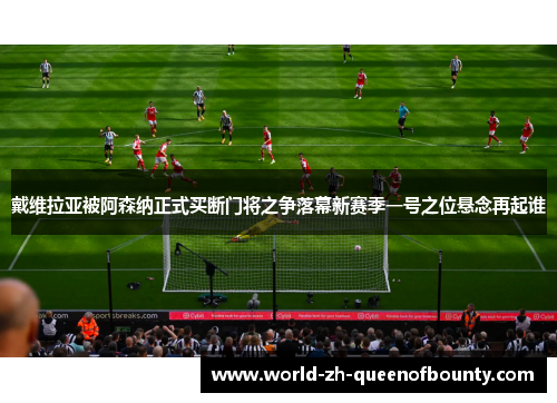 戴维拉亚被阿森纳正式买断门将之争落幕新赛季一号之位悬念再起谁