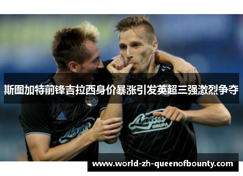 斯图加特前锋吉拉西身价暴涨引发英超三强激烈争夺 斯图加特前锋吉拉西身价暴涨引发英超三强激烈争夺