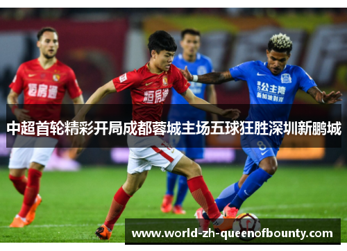 中超首轮精彩开局成都蓉城主场五球狂胜深圳新鹏城