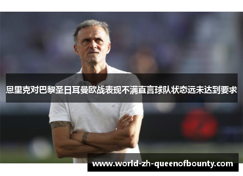 恩里克对巴黎圣日耳曼欧战表现不满直言球队状态远未达到要求