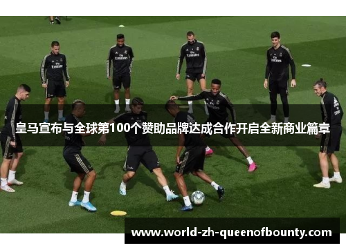 皇马宣布与全球第100个赞助品牌达成合作开启全新商业篇章